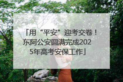 用“平安”迎考交卷！东阿公安圆满完成2025年高考安保工作