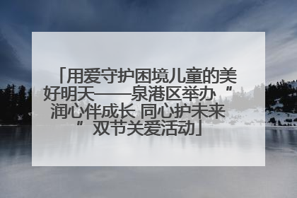 用爱守护困境儿童的美好明天——泉港区举办“润心伴成长 同心护未来”双节关爱活动