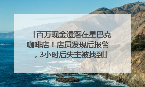 百万现金遗落在星巴克咖啡店！店员发现后报警，3小时后失主被找到