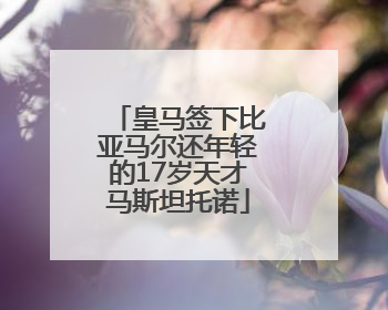 皇马签下比亚马尔还年轻的17岁天才马斯坦托诺