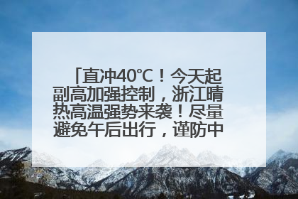 直冲40℃！今天起副高加强控制，浙江晴热高温强势来袭！尽量避免午后出行，谨防中暑、热射病……