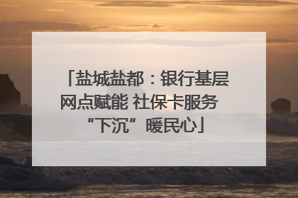 盐城盐都：银行基层网点赋能 社保卡服务 “下沉”暖民心