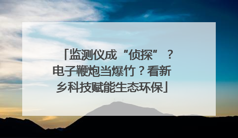 监测仪成“侦探”？电子鞭炮当爆竹？看新乡科技赋能生态环保