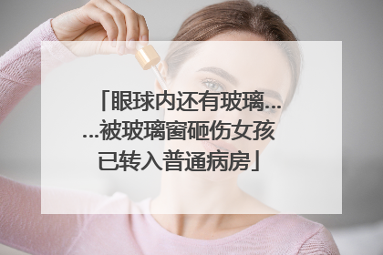 眼球内还有玻璃……被玻璃窗砸伤女孩已转入普通病房