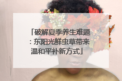 破解夏季养生难题：东阳光鲜虫草带来温和平补新方式
