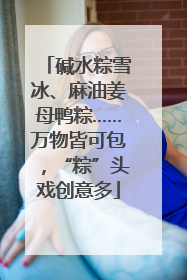 碱水粽雪冰、麻油姜母鸭粽……万物皆可包，“粽”头戏创意多