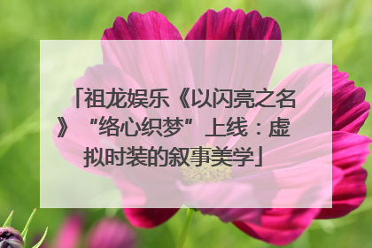 祖龙娱乐《以闪亮之名》“络心织梦”上线：虚拟时装的叙事美学