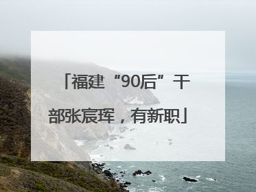 福建“90后”干部张宸珲，有新职
