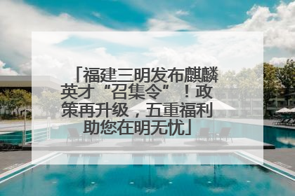 福建三明发布麒麟英才“召集令”！政策再升级，五重福利助您在明无忧