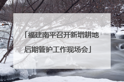 福建南平召开新增耕地后期管护工作现场会