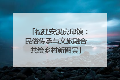 福建安溪虎邱镇：民俗传承与文旅融合共绘乡村新图景