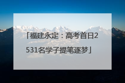福建永定：高考首日2531名学子提笔逐梦