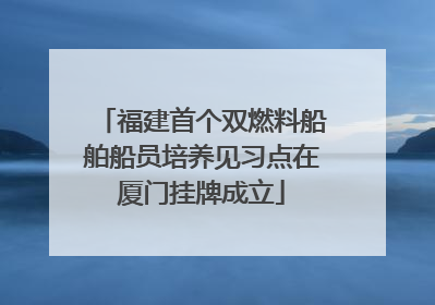 福建首个双燃料船舶船员培养见习点在厦门挂牌成立