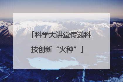 科学大讲堂传递科技创新“火种”