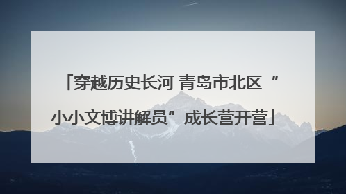 穿越历史长河 青岛市北区“小小文博讲解员”成长营开营