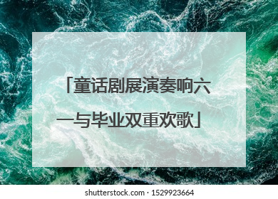 童话剧展演奏响六一与毕业双重欢歌