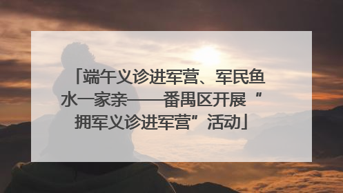 端午义诊进军营、军民鱼水一家亲——番禺区开展“拥军义诊进军营”活动