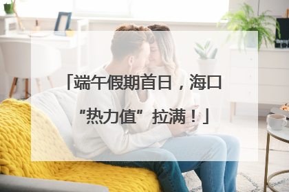 端午假期首日，海口“热力值”拉满！