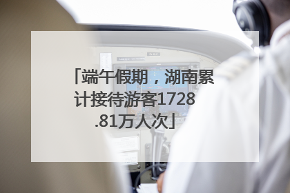 端午假期，湖南累计接待游客1728.81万人次