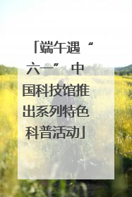 端午遇“六一” 中国科技馆推出系列特色科普活动