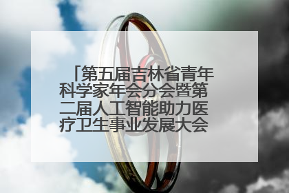 第五届吉林省青年科学家年会分会暨第二届人工智能助力医疗卫生事业发展大会在长春召开