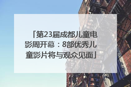 第23届成都儿童电影周开幕：8部优秀儿童影片将与观众见面