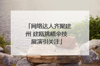网络达人齐聚建州 建瓯挑幡伞技展演引关注