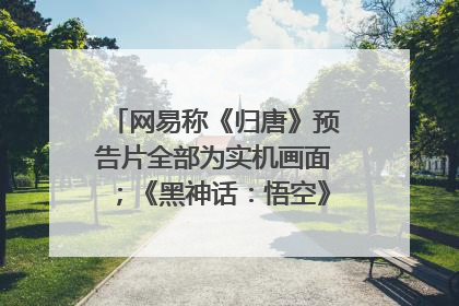 网易称《归唐》预告片全部为实机画面；《黑神话：悟空》公布Xbox版预购视频｜游戏早参