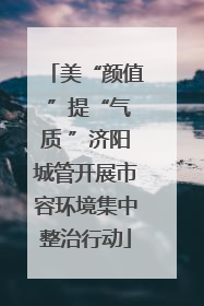 美“颜值 ”提“气质 ”济阳城管开展市容环境集中整治行动