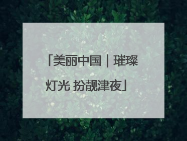 美丽中国｜璀璨灯光 扮靓津夜