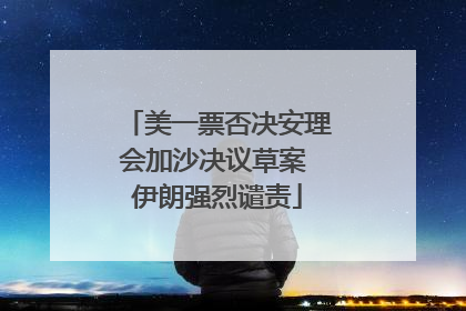 美一票否决安理会加沙决议草案 伊朗强烈谴责