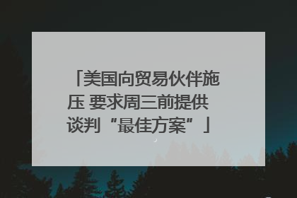美国向贸易伙伴施压 要求周三前提供谈判“最佳方案”