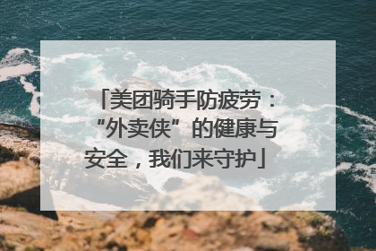 美团骑手防疲劳：“外卖侠”的健康与安全，我们来守护
