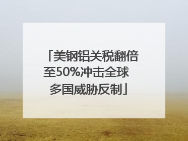 美钢铝关税翻倍至50%冲击全球 多国威胁反制