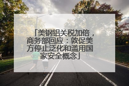 美钢铝关税加倍，商务部回应：敦促美方停止泛化和滥用国家安全概念