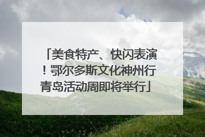 美食特产、快闪表演！鄂尔多斯文化神州行青岛活动周即将举行