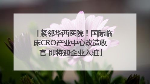 紧邻华西医院！国际临床CRO产业中心改造收官 即将迎企业入驻