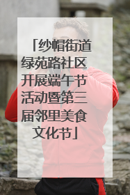 纱帽街道绿苑路社区开展端午节活动暨第三届邻里美食文化节