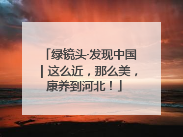 绿镜头·发现中国｜这么近，那么美，康养到河北！