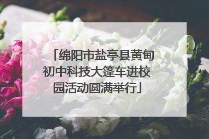 绵阳市盐亭县黄甸初中科技大篷车进校园活动圆满举行