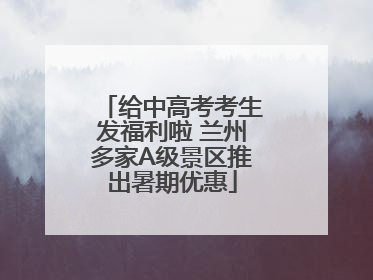 给中高考考生发福利啦 兰州多家A级景区推出暑期优惠