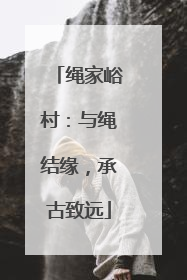 绳家峪村：与绳结缘，承古致远