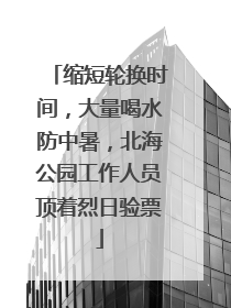 缩短轮换时间，大量喝水防中暑，北海公园工作人员顶着烈日验票