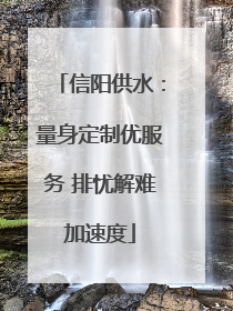 信阳供水：量身定制优服务 排忧解难加速度