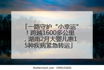 一路守护“小幸运”！跨越1600多公里，湖南2月大婴儿患15种疾病紧急转运
