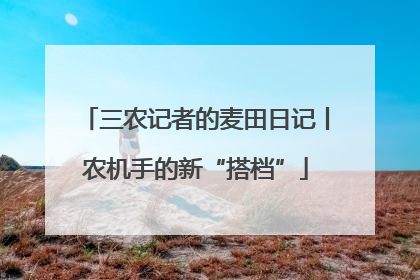 三农记者的麦田日记丨农机手的新“搭档”