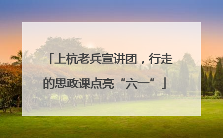 上杭老兵宣讲团，行走的思政课点亮“六一”