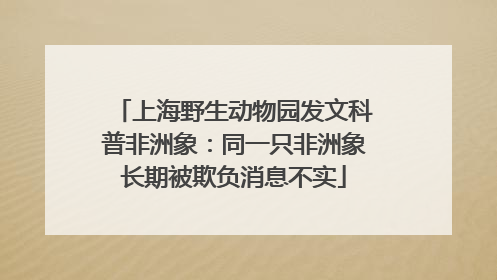 上海野生动物园发文科普非洲象：同一只非洲象长期被欺负消息不实