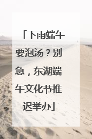 下雨端午要泡汤？别急，东湖端午文化节推迟举办