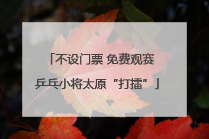 不设门票 免费观赛 乒乓小将太原“打擂”